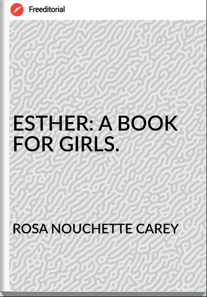 ROSA NOUCHETTE CAREY ESTHER: A BOOK FOR GIRLS.