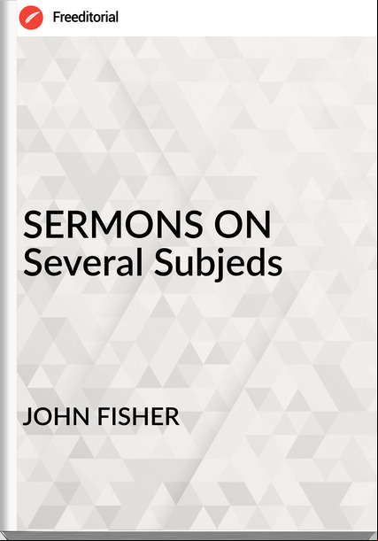 JOHN FISHER SERMONS ON Several Subjeds