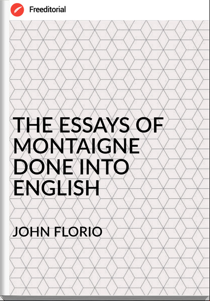 JOHN FLORIO - THE ESSAYS OF MONTAIGNE DONE INTO ENGLISH