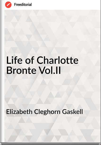 Elizabeth Cleghorn Gaskell - Life of Charlotte Bronte Vol.II