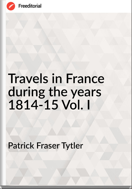 Patrick Fraser Tytler Travels in  during the years 1814-15 Vol. I