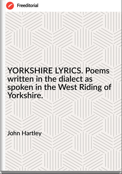 John Hartley - YORKSHIRE LYRICS. Poems written in the dialect as spoken in the West Riding of Yorkshire.
