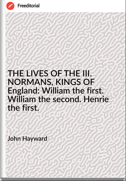 John Hayward - THE LIVES OF THE III. NORMANS, KINGS OF England: William the first. William the second. Henrie the first.