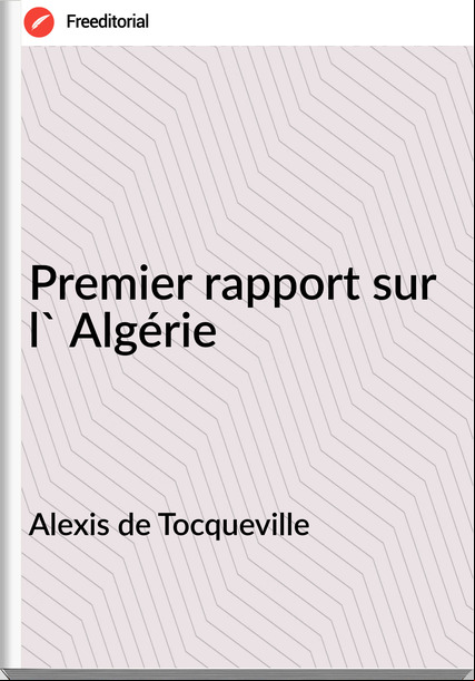 Alexis de Tocqueville - Premier rapport sur l' Algérie