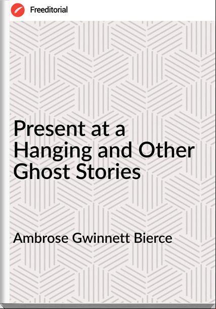 Ambrose Gwinnett Bierce - Present at a Hanging and Other Ghost Stories
