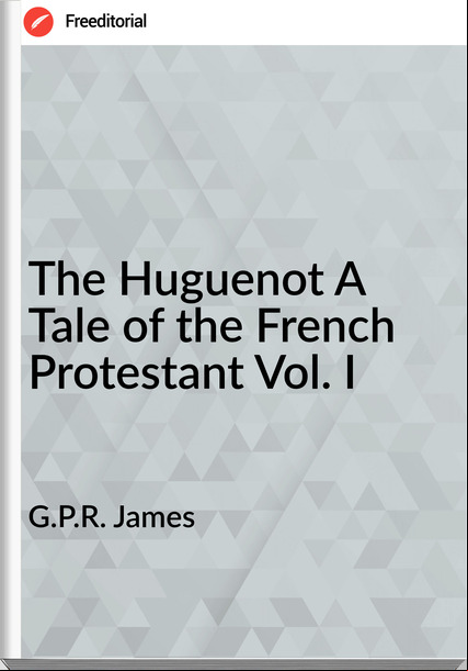 G.P.R. James The Huguenot A Tale of the French Protestant Vol. I