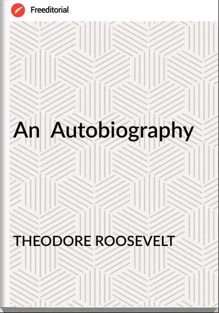 THEODORE ROOSEVELT - An  Autobiography