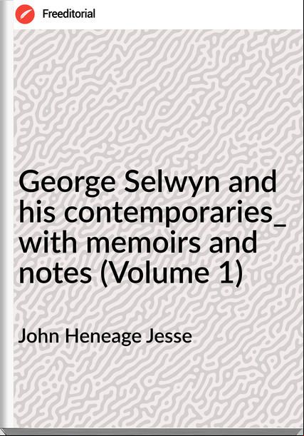 John Heneage Jesse - George Selwyn and his contemporaries_ with memoirs and notes (Volume 1)