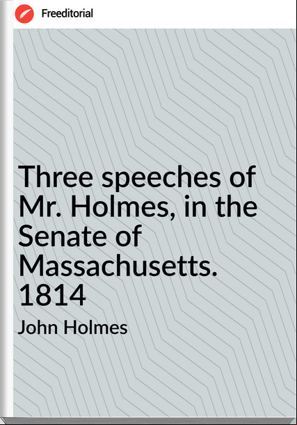 John Holmes Three speeches of Mr. Holmes, in the Senate of Massachusetts. 1814
