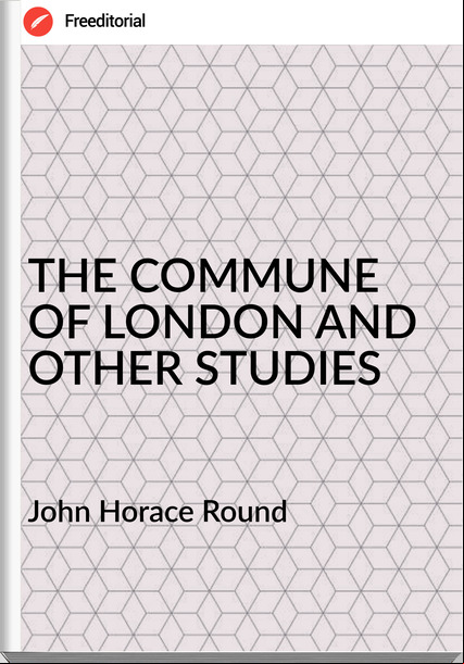 John Horace Round - THE COMMUNE OF LONDON AND OTHER STUDIES