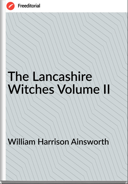 William Harrison Ainsworth - The Lancashire Witches Volume II