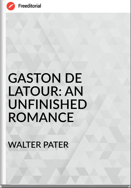 WALTER PATER - GASTON DE LATOUR: AN UNFINISHED ROMANCE