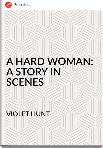 VIOLET HUNT A HARD WOMAN: A STORY IN SCENES