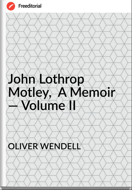 OLIVER WENDELL - John Lothrop Motley,  A Memoir — Volume II