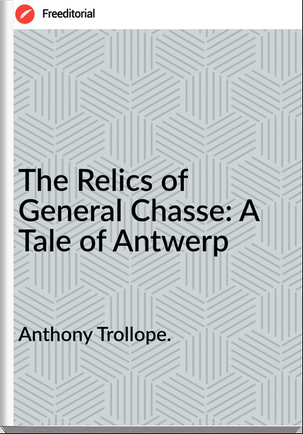 Anthony Trollope. - The Relics of General Chasse: A Tale of Antwerp