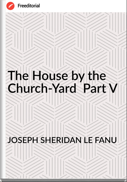JOSEPH SHERIDAN LE FANU - The House by the Church-Yard  Part V