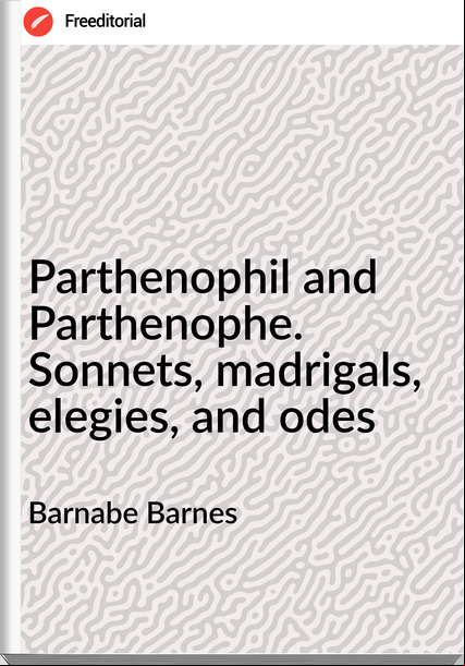 Barnabe Barnes - Parthenophil and Parthenophe. Sonnets, madrigals, elegies, and odes