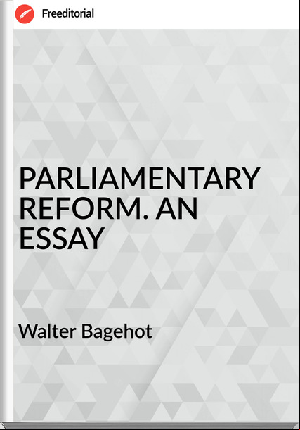 Walter Bagehot PARLIAMENTARY REFORM. AN ESSAY