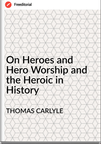 THOMAS CARLYLE On Heroes and Hero Worship and the Heroic in History