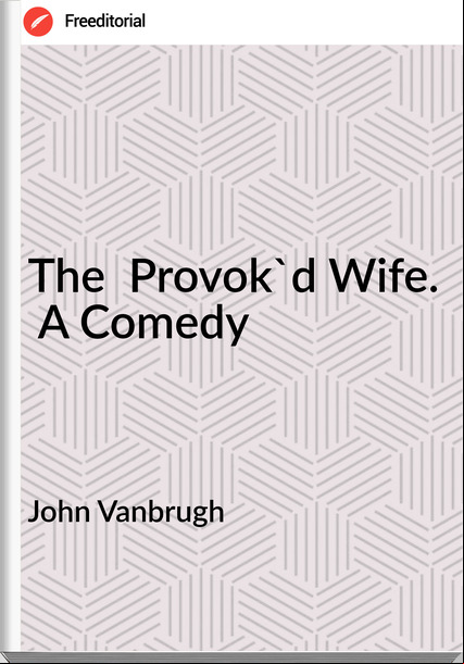 John Vanbrugh The Provok'd Wife. A Comedy