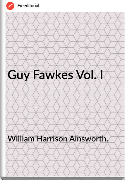 William Harrison Ainsworth. - Guy Fawkes Vol. I