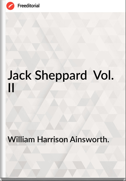 William Harrison Ainsworth. - Jack Sheppard  Vol. II