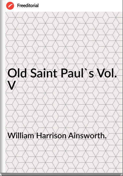 William Harrison Ainsworth. - Old Saint Paul's Vol. V