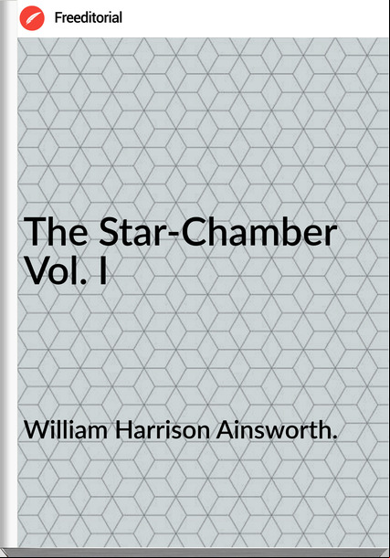 William Harrison Ainsworth. The Star-Chamber Vol. I