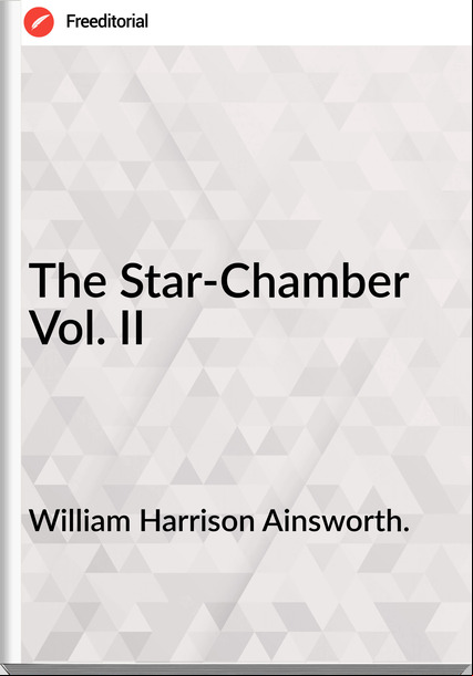 William Harrison Ainsworth. The Star-Chamber Vol. II