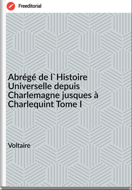 Voltaire - Abrégé de l'Histoire Universelle depuis Charlemagne jusques à Charlequint Tome I