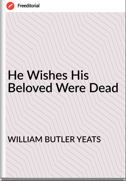 WILLIAM BUTLER YEATS - He Wishes His Beloved Were Dead