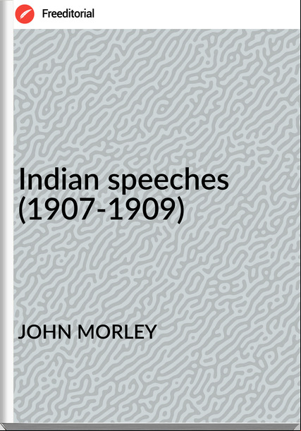 JOHN MORLEY - Indian speeches (1907-1909)