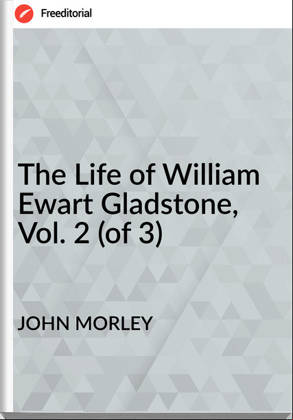 JOHN MORLEY - The Life of William Ewart Gladstone,  Vol. 2 (of 3)