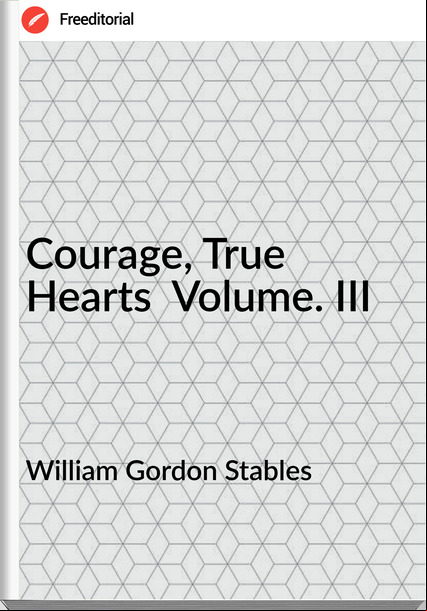 William Gordon Stables - Courage, True Hearts  Volume. III
