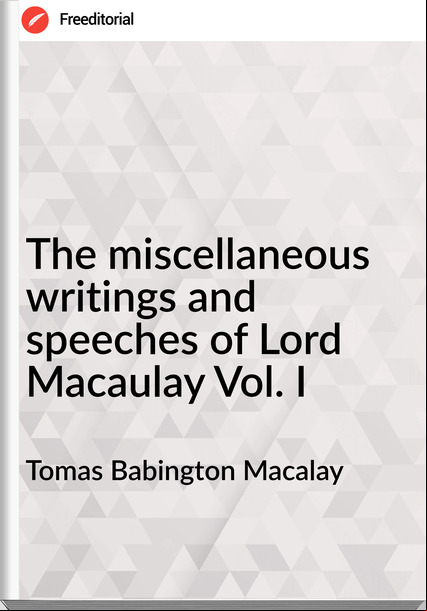 Tomas Babington Macalay - The miscellaneous writings and speeches of Lord Macaulay Vol. I