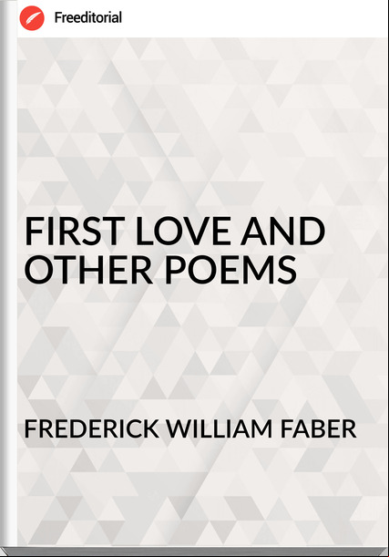 FREDERICK WILLIAM FABER - FIRST LOVE AND OTHER POEMS