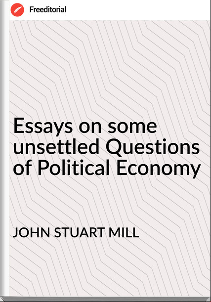 JOHN STUART MILL Essays on some unsettled Questions of Political Economy