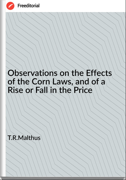 T.R.Malthus - Observations on the Effects of the Corn Laws, and of a Rise or Fall in the Price