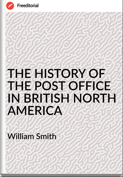 William Smith - THE HISTORY OF THE POST OFFICE IN BRITISH NORTH AMERICA
