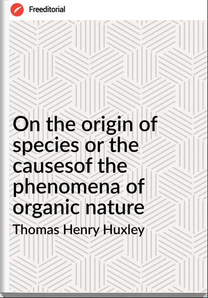 Thomas Henry Huxley On the origin of species or the causesof the phenomena of organic nature