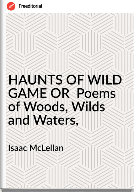 Isaac McLellan - HAUNTS OF WILD GAME OR  Poems of Woods, Wilds and Waters,