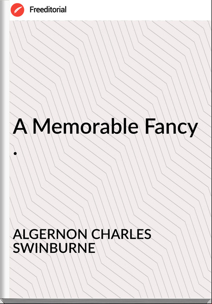 ALGERNON CHARLES SWINBURNE - A Memorable Fancy .