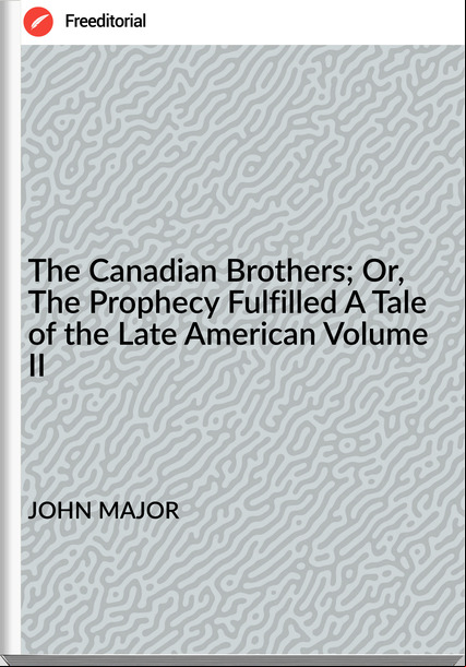 JOHN MAJOR - The Canadian Brothers; Or, The Prophecy Fulfilled A Tale of the Late American Volume II