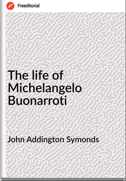 John Addington Symonds The life of Michelangelo Buonarroti