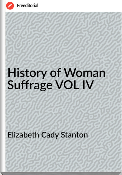 Elizabeth Cady Stanton - History of Woman Suffrage VOL IV