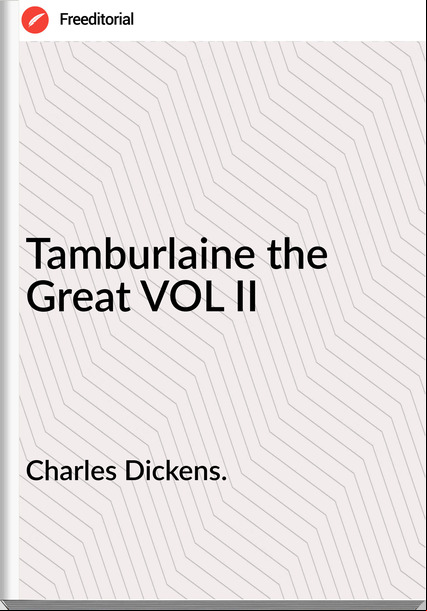 Charles Dickens. - Tamburlaine the Great VOL II