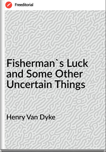 Henry Van Dyke - Fisherman's Luck and Some Other Uncertain Things