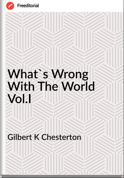 Gilbert K Chesterton What's Wrong With The World Vol.I