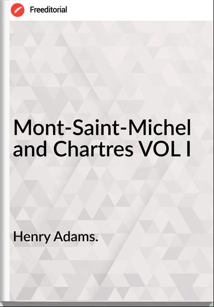 Henry Adams. Mont-Saint-Michel and Chartres VOL I