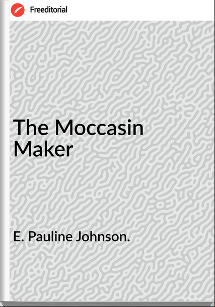 E. Pauline Johnson. The Moccasin Maker